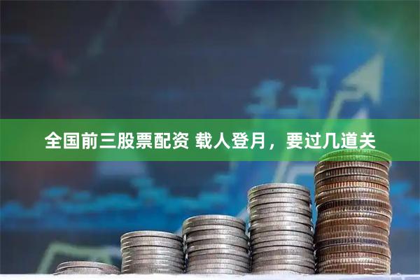 全国前三股票配资 载人登月，要过几道关