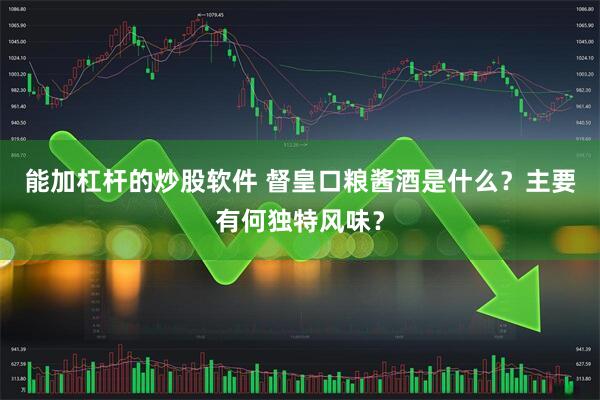 能加杠杆的炒股软件 督皇口粮酱酒是什么？主要有何独特风味？