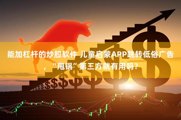 能加杠杆的炒股软件 儿童启蒙APP跳转低俗广告，“甩锅”第三方就有用吗？