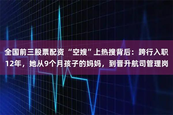 全国前三股票配资 “空嫂”上热搜背后：跨行入职12年，她从9个月孩子的妈妈，到晋升航司管理岗