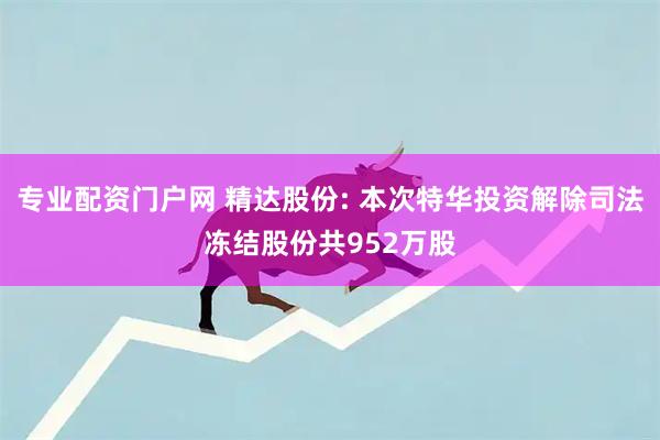 专业配资门户网 精达股份: 本次特华投资解除司法冻结股份共952万股