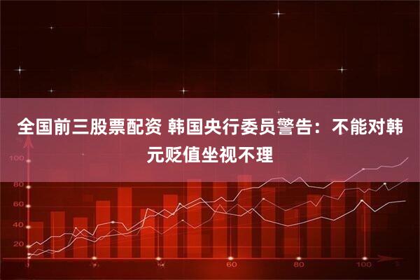 全国前三股票配资 韩国央行委员警告：不能对韩元贬值坐视不理