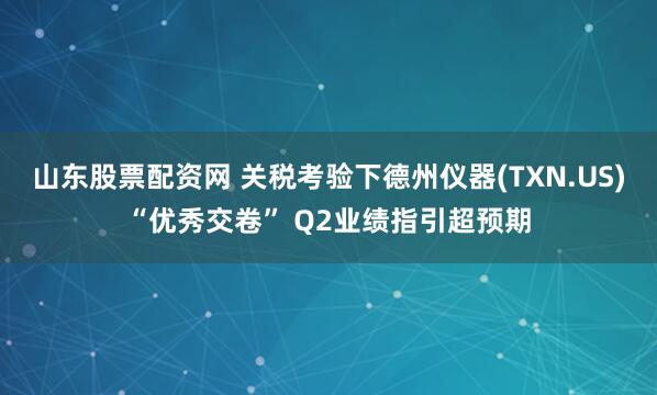 山东股票配资网 关税考验下德州仪器(TXN.US)“优秀交卷” Q2业绩指引超预期