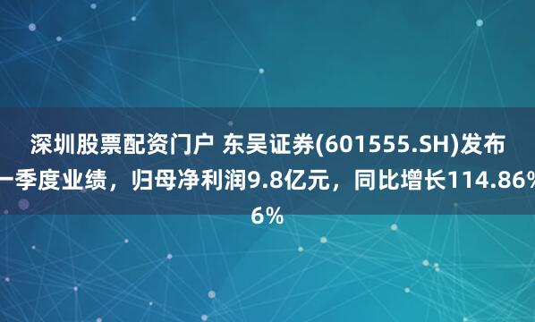 深圳股票配资门户 东吴证券(601555.SH)发布一季度业绩，归母净利润9.8亿元，同比增长114.86%