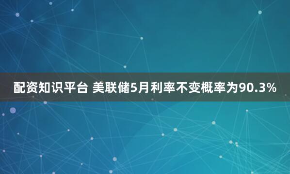 配资知识平台 美联储5月利率不变概率为90.3%