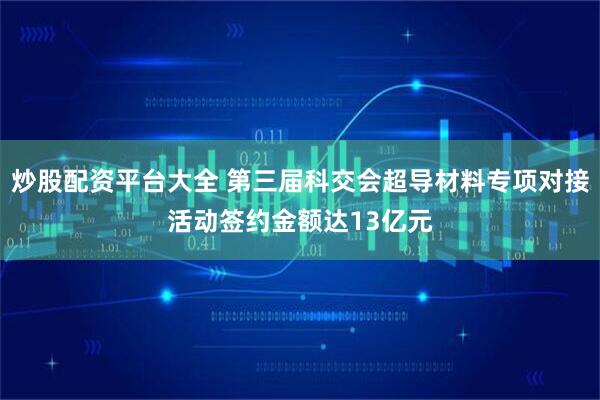 炒股配资平台大全 第三届科交会超导材料专项对接活动签约金额达13亿元
