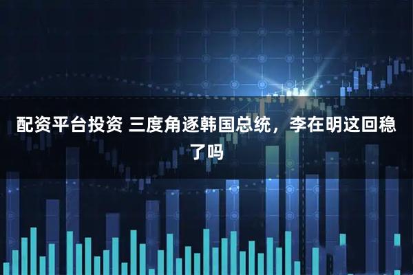 配资平台投资 三度角逐韩国总统，李在明这回稳了吗