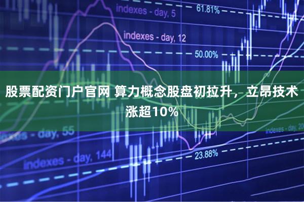 股票配资门户官网 算力概念股盘初拉升，立昂技术涨超10%