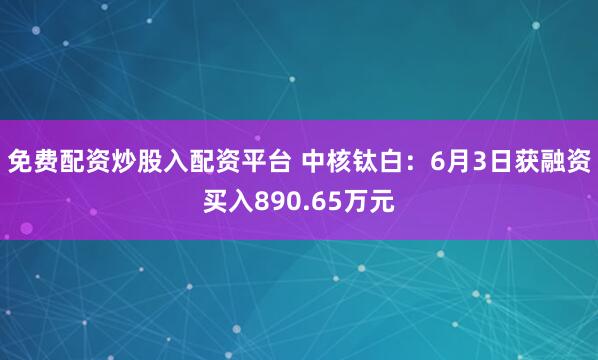 免费配资炒股入配资平台 中核钛白：6月3日获融资买入890.65万元