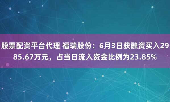 股票配资平台代理 福瑞股份：6月3日获融资买入2985.67万元，占当日流入资金比例为23.85%