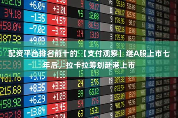 配资平台排名前十的 【支付观察】继A股上市七年后，拉卡拉筹划赴港上市