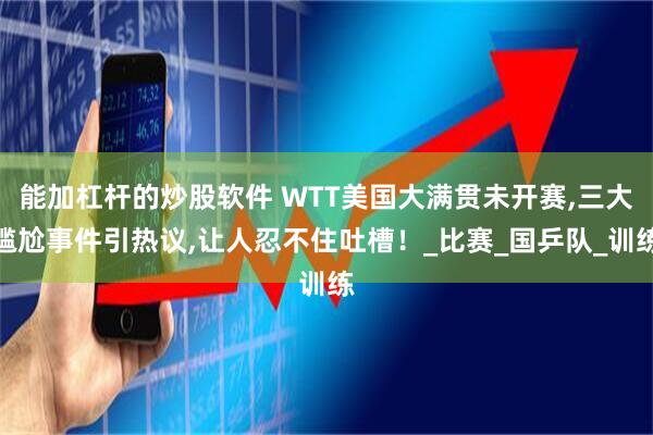 能加杠杆的炒股软件 WTT美国大满贯未开赛,三大尴尬事件引热议,让人忍不住吐槽！_比赛_国乒队_训练