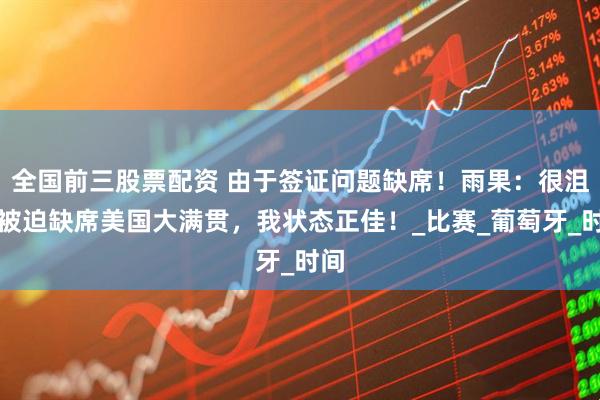 全国前三股票配资 由于签证问题缺席！雨果：很沮丧被迫缺席美国大满贯，我状态正佳！_比赛_葡萄牙_时间