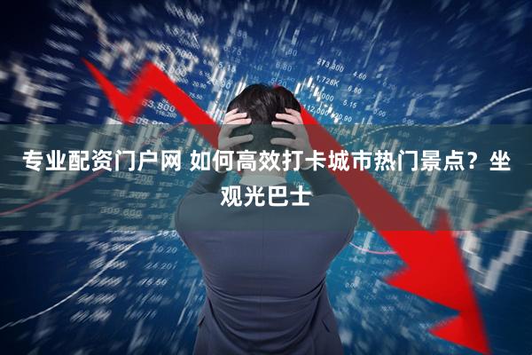 专业配资门户网 如何高效打卡城市热门景点？坐观光巴士