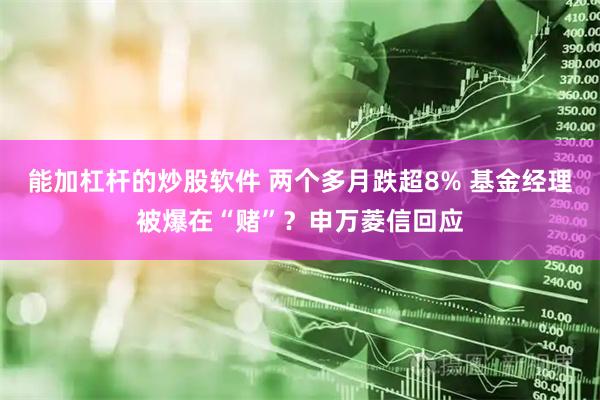 能加杠杆的炒股软件 两个多月跌超8% 基金经理被爆在“赌”？申万菱信回应