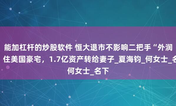 能加杠杆的炒股软件 恒大退市不影响二把手“外润”，住美国豪宅，1.7亿资产转给妻子_夏海钧_何女士_名下