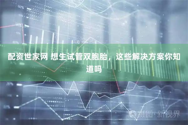 配资世家网 想生试管双胞胎，这些解决方案你知道吗
