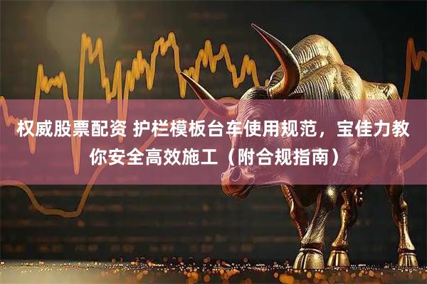 权威股票配资 护栏模板台车使用规范，宝佳力教你安全高效施工（附合规指南）